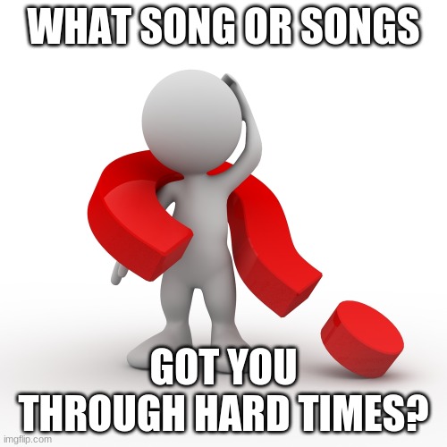 great music can moderate depression | WHAT SONG OR SONGS; GOT YOU THROUGH HARD TIMES? | image tagged in question mark,depression,music,songs | made w/ Imgflip meme maker