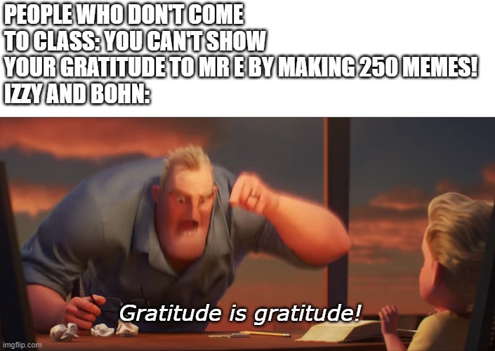 math is math | PEOPLE WHO DON'T COME TO CLASS: YOU CAN'T SHOW YOUR GRATITUDE TO MR E BY MAKING 250 MEMES! 
IZZY AND BOHN:; Gratitude is gratitude! | image tagged in math is math | made w/ Imgflip meme maker