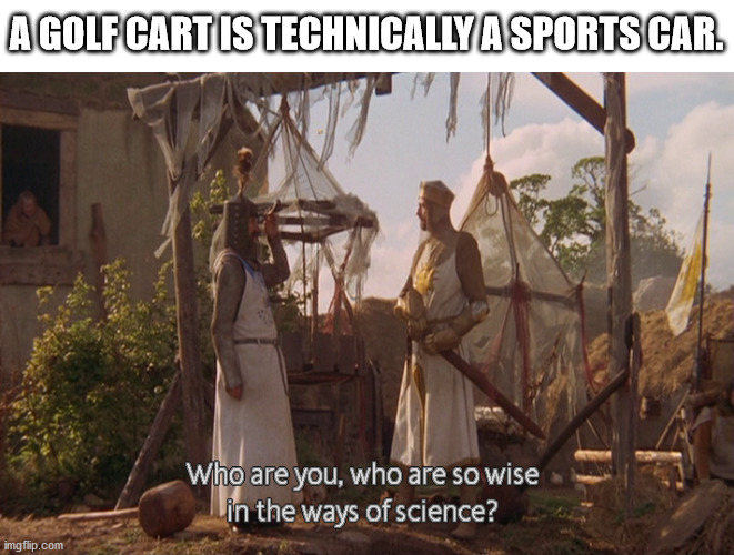 But it is... | A GOLF CART IS TECHNICALLY A SPORTS CAR. | image tagged in who are you so wise in the ways of science | made w/ Imgflip meme maker