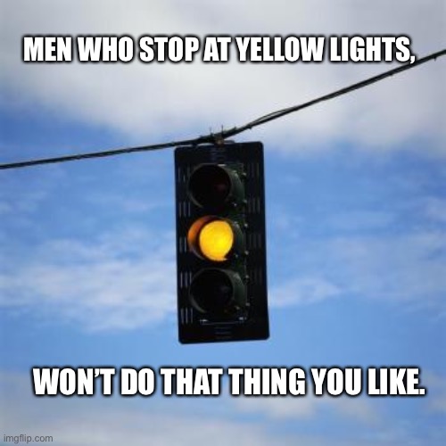 Yellow: stop or speed up? | MEN WHO STOP AT YELLOW LIGHTS, WON’T DO THAT THING YOU LIKE. | image tagged in yellow,traffic light,stop,tongue,men,women | made w/ Imgflip meme maker