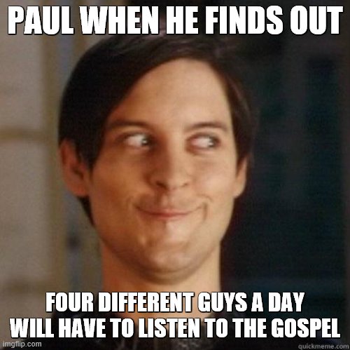 It's not that bad... | PAUL WHEN HE FINDS OUT; FOUR DIFFERENT GUYS A DAY WILL HAVE TO LISTEN TO THE GOSPEL | image tagged in funny | made w/ Imgflip meme maker