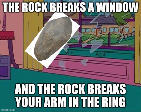 a rock vs the rock | THE ROCK BREAKS A WINDOW; AND THE ROCK BREAKS YOUR ARM IN THE RING | image tagged in simpsons jump through window | made w/ Imgflip meme maker