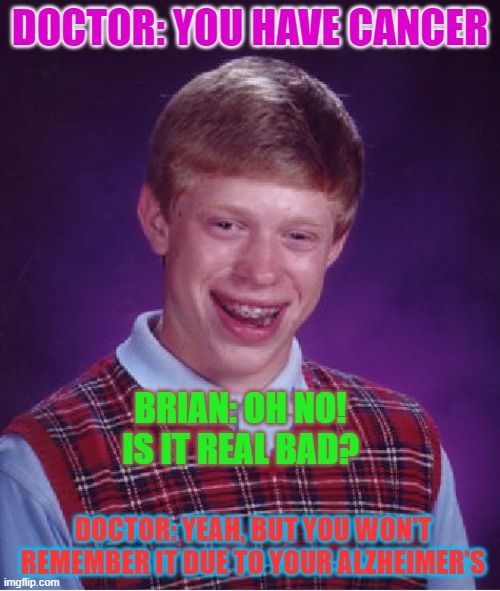Bad Luck Brian Meme | DOCTOR: YOU HAVE CANCER; BRIAN: OH NO! IS IT REAL BAD? DOCTOR: YEAH, BUT YOU WON'T REMEMBER IT DUE TO YOUR ALZHEIMER'S | image tagged in memes,bad luck brian | made w/ Imgflip meme maker