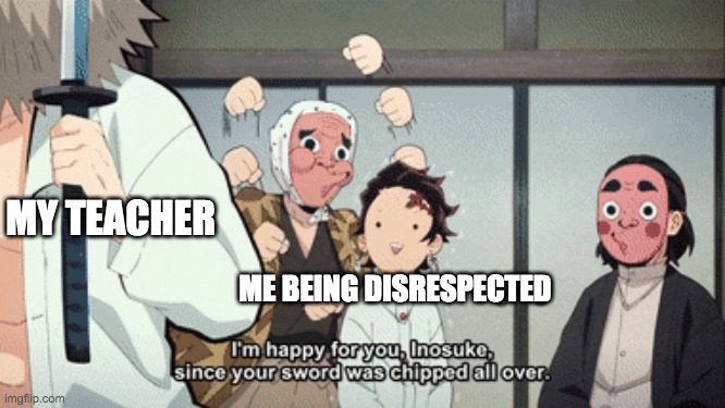 i cant have anything | MY TEACHER; ME BEING DISRESPECTED | image tagged in demon slayer | made w/ Imgflip meme maker
