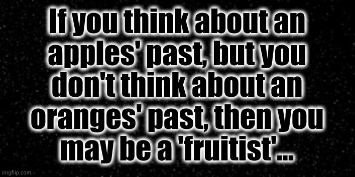 Dark background | If you think about an
apples' past, but you
don't think about an
oranges' past, then you
may be a 'fruitist'... | image tagged in apples,oranges,fruit,comparison | made w/ Imgflip meme maker