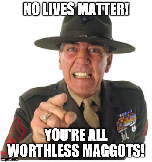 Marine Drill Sargeant | NO LIVES MATTER! YOU'RE ALL WORTHLESS MAGGOTS! | image tagged in marine drill sargeant | made w/ Imgflip meme maker