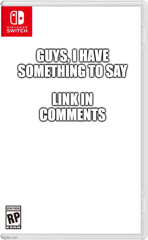 go to the link | GUYS, I HAVE SOMETHING TO SAY; LINK IN COMMENTS | image tagged in nintendo switch cartridge case,imgflip | made w/ Imgflip meme maker