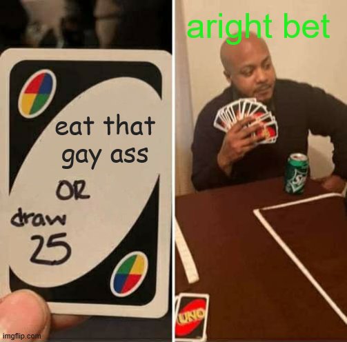 UNO Draw 25 Cards | aright bet; eat that gay ass | image tagged in memes,uno draw 25 cards | made w/ Imgflip meme maker
