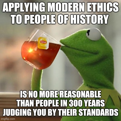 But That's None Of My Business | APPLYING MODERN ETHICS TO PEOPLE OF HISTORY; IS NO MORE REASONABLE THAN PEOPLE IN 300 YEARS JUDGING YOU BY THEIR STANDARDS | image tagged in memes,but that's none of my business,kermit the frog | made w/ Imgflip meme maker