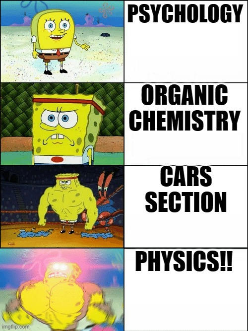 MCAT BE LIKE | PSYCHOLOGY; ORGANIC CHEMISTRY; CARS SECTION; PHYSICS!! | image tagged in upgraded strong spongebob | made w/ Imgflip meme maker