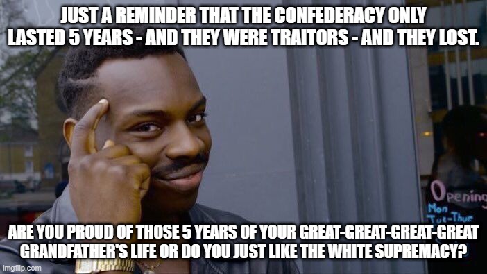 Confederacy BS | JUST A REMINDER THAT THE CONFEDERACY ONLY LASTED 5 YEARS - AND THEY WERE TRAITORS - AND THEY LOST. ARE YOU PROUD OF THOSE 5 YEARS OF YOUR GREAT-GREAT-GREAT-GREAT GRANDFATHER'S LIFE OR DO YOU JUST LIKE THE WHITE SUPREMACY? | image tagged in memes,roll safe think about it | made w/ Imgflip meme maker