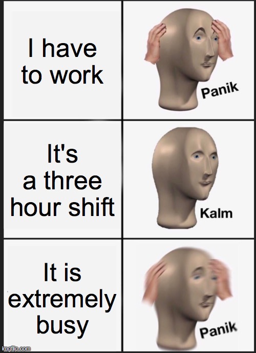 Panik Kalm Panik | I have to work; It's a three hour shift; It is extremely busy | image tagged in memes,panik kalm panik,work | made w/ Imgflip meme maker