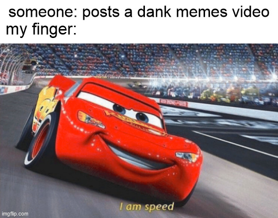 Yey a new memes video came out | someone: posts a dank memes video; my finger: | image tagged in i am speed | made w/ Imgflip meme maker