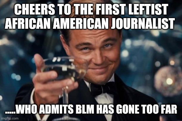 Leonardo Dicaprio Cheers | CHEERS TO THE FIRST LEFTIST AFRICAN AMERICAN JOURNALIST; .....WHO ADMITS BLM HAS GONE TOO FAR | image tagged in memes,leonardo dicaprio cheers | made w/ Imgflip meme maker