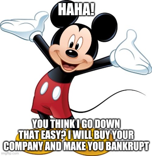 Mickey Mouse | HAHA! YOU THINK I GO DOWN THAT EASY? I WILL BUY YOUR COMPANY AND MAKE YOU BANKRUPT | image tagged in mickey mouse | made w/ Imgflip meme maker