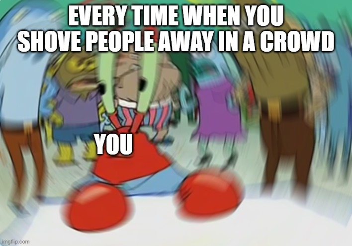 Shove people | EVERY TIME WHEN YOU SHOVE PEOPLE AWAY IN A CROWD; YOU | image tagged in memes,mr krabs blur meme | made w/ Imgflip meme maker