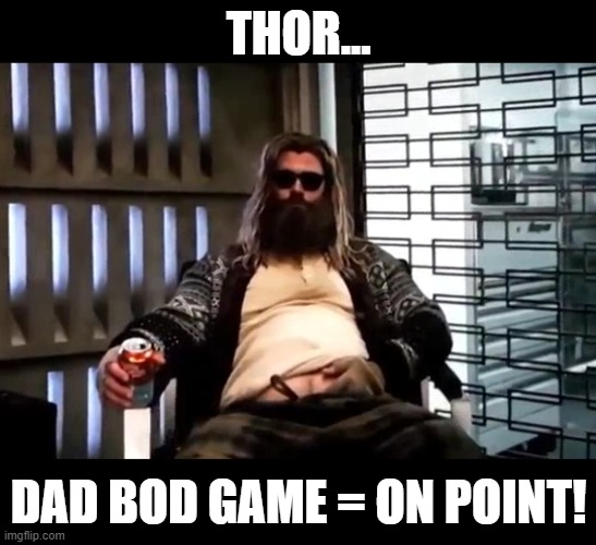 This One's For the Ladies | THOR... DAD BOD GAME = ON POINT! | image tagged in thor endgame | made w/ Imgflip meme maker