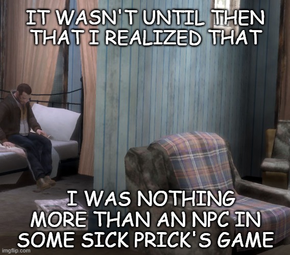 What if...? | IT WASN'T UNTIL THEN
THAT I REALIZED THAT; I WAS NOTHING MORE THAN AN NPC IN SOME SICK PRICK'S GAME | image tagged in simulation,multiple universes,npc,npc meme,gta | made w/ Imgflip meme maker