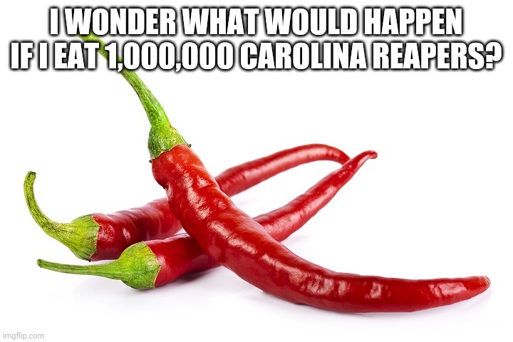hot peppers | I WONDER WHAT WOULD HAPPEN IF I EAT 1,000,000 CAROLINA REAPERS? | image tagged in hot peppers | made w/ Imgflip meme maker