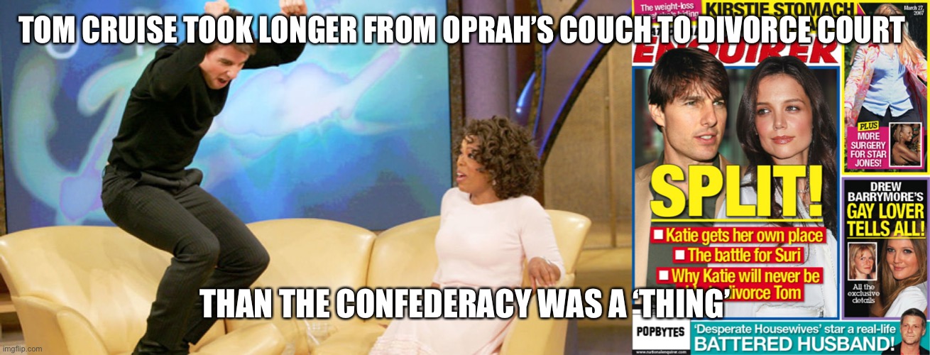 Longer than the Confederacy | TOM CRUISE TOOK LONGER FROM OPRAH’S COUCH TO DIVORCE COURT; THAN THE CONFEDERACY WAS A ‘THING’ | image tagged in confederacy | made w/ Imgflip meme maker