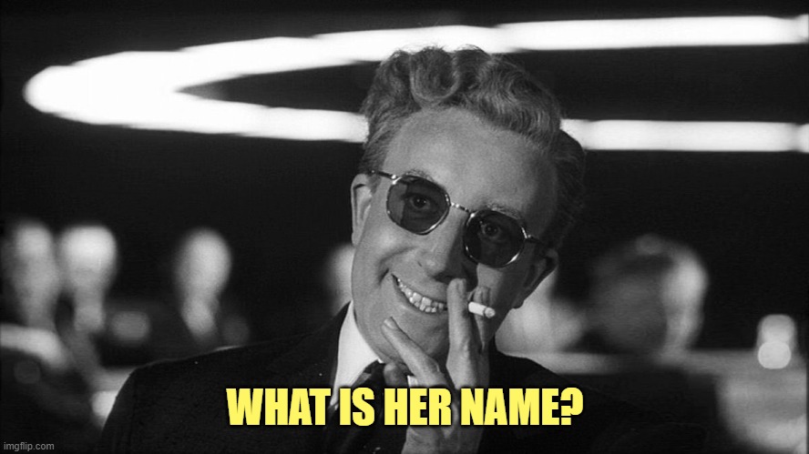 Doctor Strangelove says... | WHAT IS HER NAME? | image tagged in doctor strangelove says | made w/ Imgflip meme maker