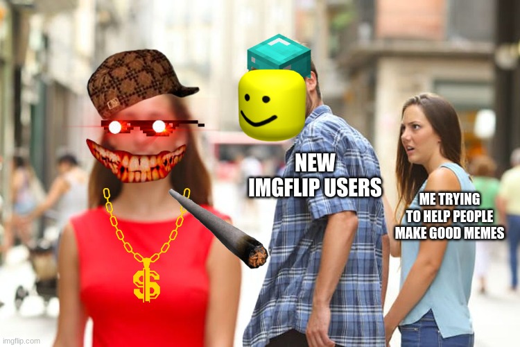 new imgflip users be like | NEW IMGFLIP USERS; ME TRYING TO HELP PEOPLE MAKE GOOD MEMES | image tagged in memes,distracted boyfriend | made w/ Imgflip meme maker