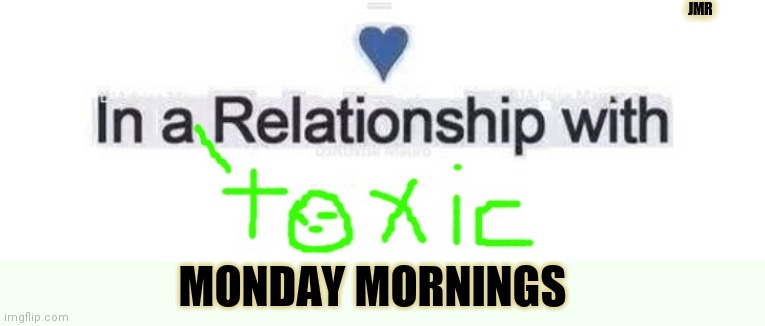 Here We Go Again | JMR; MONDAY MORNINGS | image tagged in toxic relationship,monday mornings | made w/ Imgflip meme maker