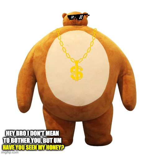 PooBear in 2020 | HEY BRO I DON'T MEAN TO BOTHER YOU, BUT UM; HAVE YOU SEEN MY HONEY? | image tagged in funny,winnie the pooh,stuffed animal,gangsta,honey | made w/ Imgflip meme maker