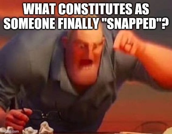 I Mean It As In Rage | WHAT CONSTITUTES AS SOMEONE FINALLY "SNAPPED"? | image tagged in mr incredible mad | made w/ Imgflip meme maker