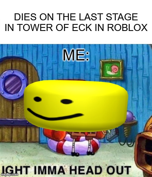 Spongebob Ight Imma Head Out Meme | DIES ON THE LAST STAGE IN TOWER OF ECK IN ROBLOX; ME: | image tagged in memes,spongebob ight imma head out | made w/ Imgflip meme maker