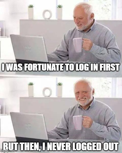 Hide the Pain Harold Meme | I WAS FORTUNATE TO LOG IN FIRST BUT THEN, I NEVER LOGGED OUT | image tagged in memes,hide the pain harold | made w/ Imgflip meme maker