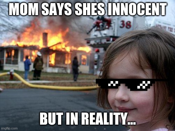 "innocent" girl burns down house to show how bad she can be | MOM SAYS SHES INNOCENT; BUT IN REALITY... | image tagged in memes,disaster girl | made w/ Imgflip meme maker