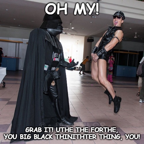 OH MY! GRAB IT! UTHE THE FORTHE, YOU BIG BLACK THINITHTER THING, YOU! | image tagged in originalcontentonly,darth vader,gay,mr slave | made w/ Imgflip meme maker