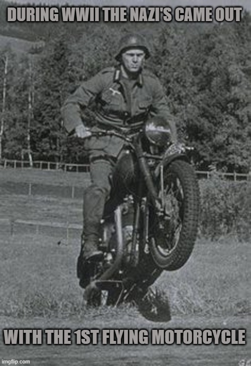 Ooo, That Tickles | DURING WWII THE NAZI'S CAME OUT; WITH THE 1ST FLYING MOTORCYCLE | image tagged in up here,ooo that tickles | made w/ Imgflip meme maker