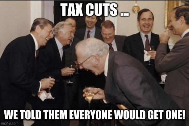 TaxCuts | TAX CUTS ... WE TOLD THEM EVERYONE WOULD GET ONE! | image tagged in memes,laughing men in suits | made w/ Imgflip meme maker