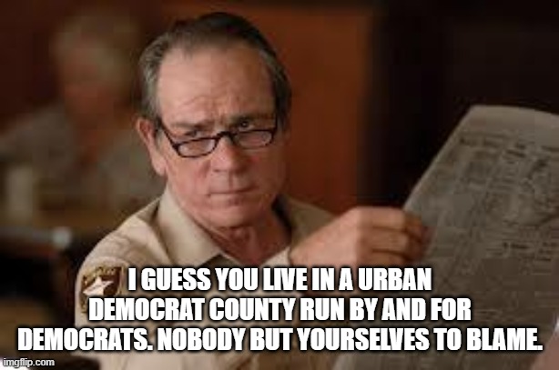 no country for old men tommy lee jones | I GUESS YOU LIVE IN A URBAN DEMOCRAT COUNTY RUN BY AND FOR DEMOCRATS. NOBODY BUT YOURSELVES TO BLAME. | image tagged in no country for old men tommy lee jones | made w/ Imgflip meme maker