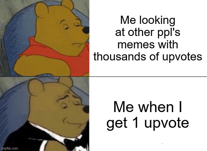 Tuxedo Winnie The Pooh | Me looking at other ppl's memes with thousands of upvotes; Me when I get 1 upvote | image tagged in memes,tuxedo winnie the pooh | made w/ Imgflip meme maker