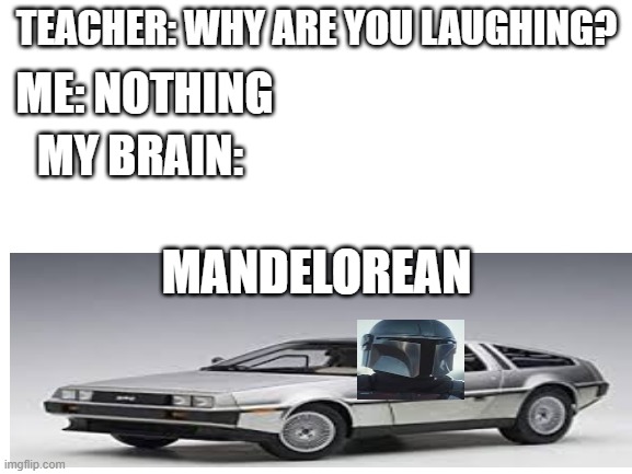Blank White Template | TEACHER: WHY ARE YOU LAUGHING? ME: NOTHING; MY BRAIN:; MANDELOREAN | image tagged in blank white template,the mandalorian | made w/ Imgflip meme maker