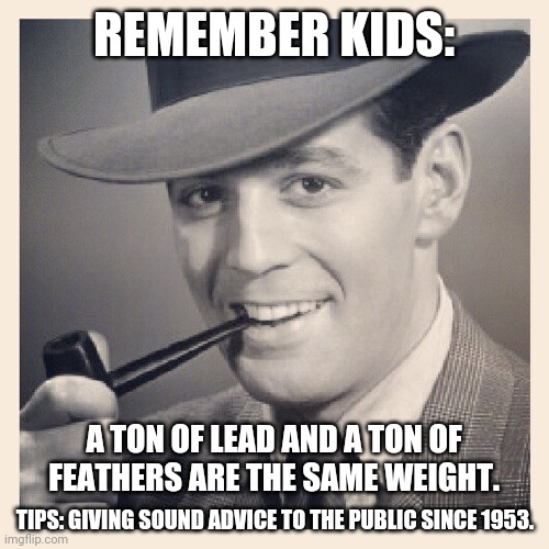 Tips O'Callaghan # 28 | REMEMBER KIDS:; A TON OF LEAD AND A TON OF FEATHERS ARE THE SAME WEIGHT. TIPS: GIVING SOUND ADVICE TO THE PUBLIC SINCE 1953. | image tagged in advice,funny memes | made w/ Imgflip meme maker
