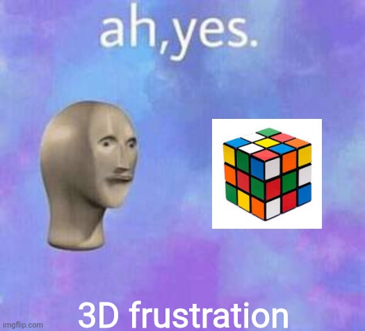 True frustration | 3D frustration | image tagged in ah yes | made w/ Imgflip meme maker