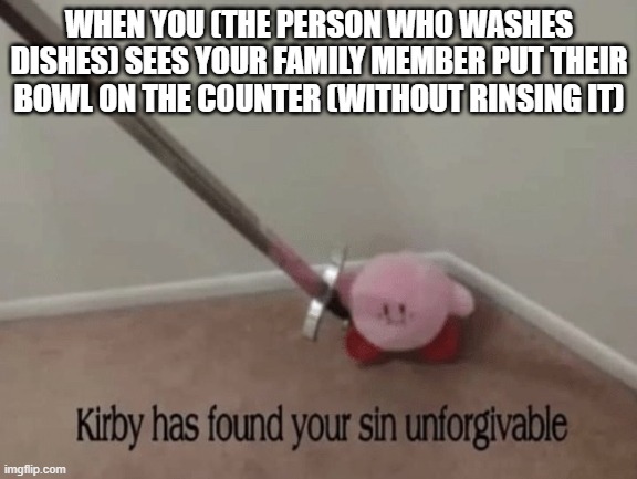 Kirby has found your sin unforgivable |  WHEN YOU (THE PERSON WHO WASHES DISHES) SEES YOUR FAMILY MEMBER PUT THEIR BOWL ON THE COUNTER (WITHOUT RINSING IT) | image tagged in kirby has found your sin unforgivable | made w/ Imgflip meme maker