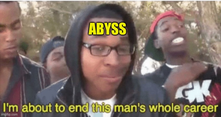 I’m about to ruin this man’s whole career | ABYSS | image tagged in im about to ruin this mans whole career | made w/ Imgflip meme maker