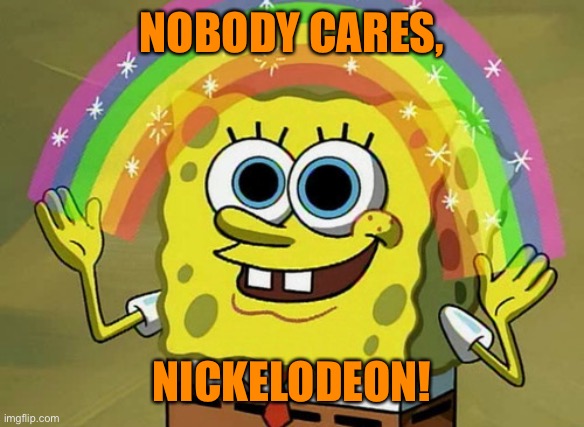 Imagination Spongebob Meme | NOBODY CARES, NICKELODEON! | image tagged in memes,imagination spongebob | made w/ Imgflip meme maker