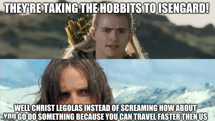 ISENGARD | THEY'RE TAKING THE HOBBITS TO ISENGARD! WELL CHRIST LEGOLAS INSTEAD OF SCREAMING HOW ABOUT YOU GO DO SOMETHING BECAUSE YOU CAN TRAVEL FASTER THEN US | image tagged in lotr | made w/ Imgflip meme maker