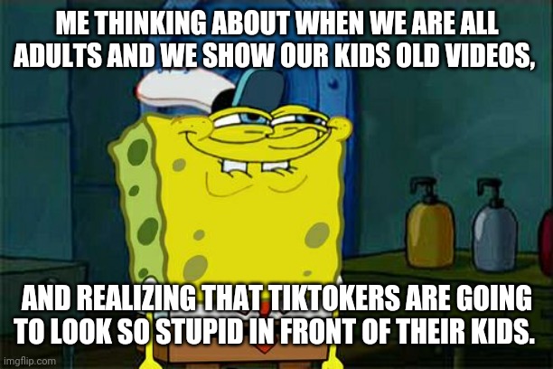 Don't You Squidward | ME THINKING ABOUT WHEN WE ARE ALL ADULTS AND WE SHOW OUR KIDS OLD VIDEOS, AND REALIZING THAT TIKTOKERS ARE GOING TO LOOK SO STUPID IN FRONT OF THEIR KIDS. | image tagged in memes,don't you squidward | made w/ Imgflip meme maker