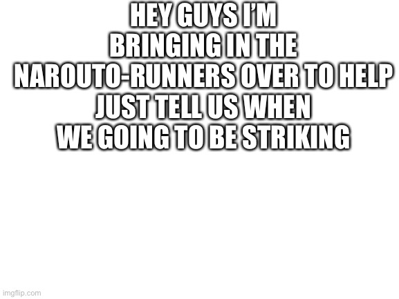 Blank White Template | HEY GUYS I’M BRINGING IN THE NAROUTO-RUNNERS OVER TO HELP
JUST TELL US WHEN WE GOING TO BE STRIKING | image tagged in blank white template | made w/ Imgflip meme maker