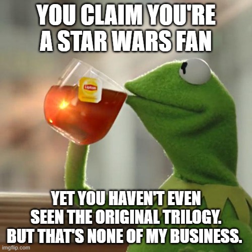 But That's None Of My Business | YOU CLAIM YOU'RE A STAR WARS FAN; YET YOU HAVEN'T EVEN SEEN THE ORIGINAL TRILOGY. BUT THAT'S NONE OF MY BUSINESS. | image tagged in memes,but that's none of my business,kermit the frog | made w/ Imgflip meme maker