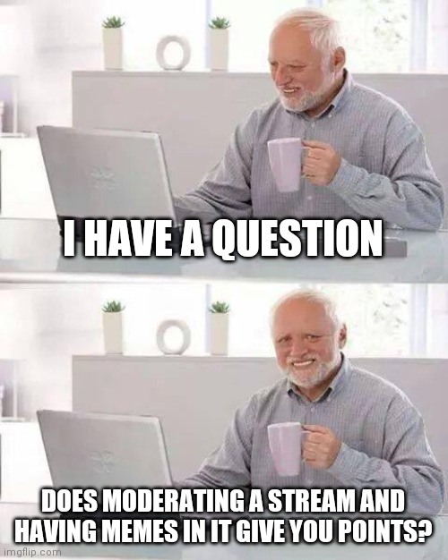 Hide the Pain Harold | I HAVE A QUESTION; DOES MODERATING A STREAM AND HAVING MEMES IN IT GIVE YOU POINTS? | image tagged in memes,hide the pain harold | made w/ Imgflip meme maker