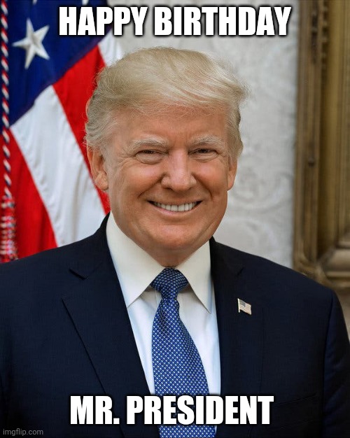 Donald Trump | HAPPY BIRTHDAY; MR. PRESIDENT | image tagged in donald trump | made w/ Imgflip meme maker