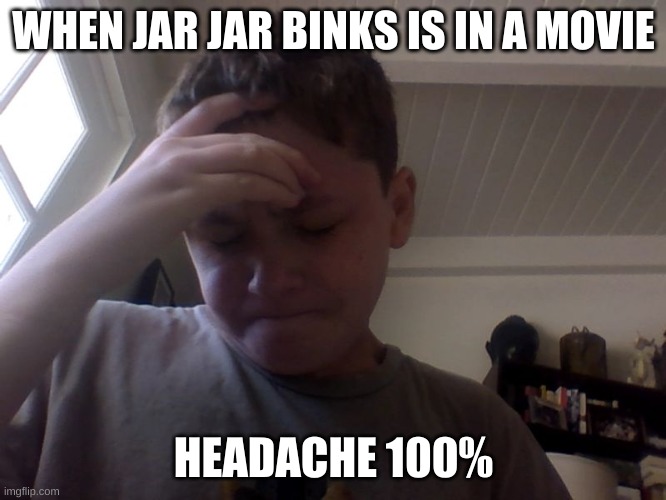 headache 100% | WHEN JAR JAR BINKS IS IN A MOVIE; HEADACHE 100% | image tagged in headache 100 | made w/ Imgflip meme maker